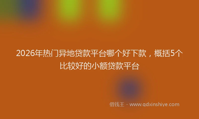 2026年热门异地贷款平台哪个好下款,概括5个比较好的小额贷款平台
