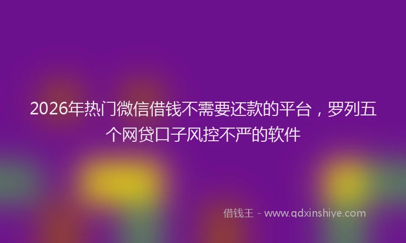 2026年热门微信借钱不需要还款的平台，罗列五个网贷口子风控不严的软件