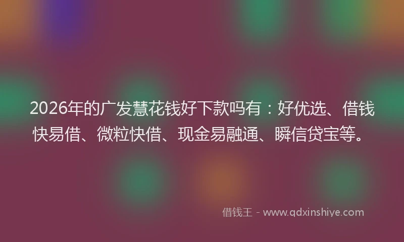 2026年的广发慧花钱好下款吗有：好优选、借钱快易借、微粒快借、现金易融通、瞬信贷宝等。