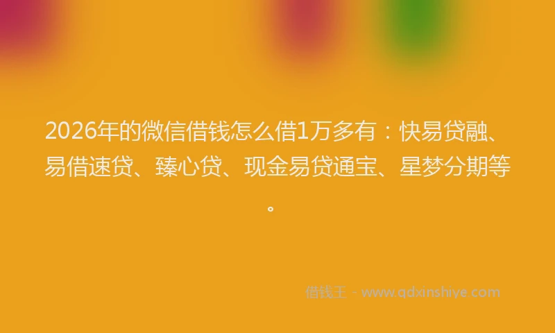 2026年的微信借钱怎么借1万多有：快易贷融、易借速贷、臻心贷、现金易贷通宝、星梦分期等。