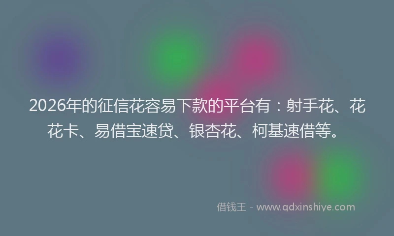 2026年的征信花容易下款的平台有：射手花、花花卡、易借宝速贷、银杏花、柯基速借等。