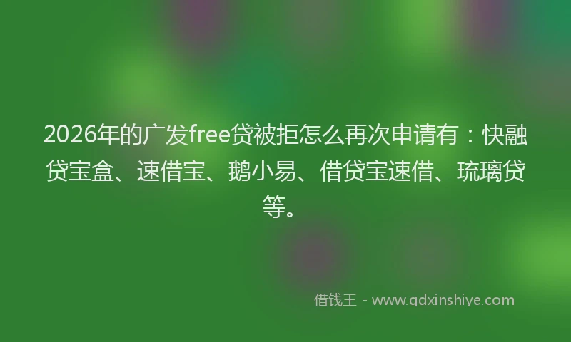 2026年的广发free贷被拒怎么再次申请有：快融贷宝盒、速借宝、鹅小易、借贷宝速借、琉璃贷等。