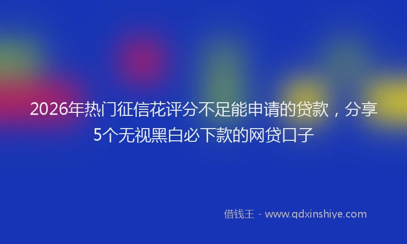 2026年热门征信花评分不足能申请的贷款，分享5个无视黑白必下款的网贷口子
