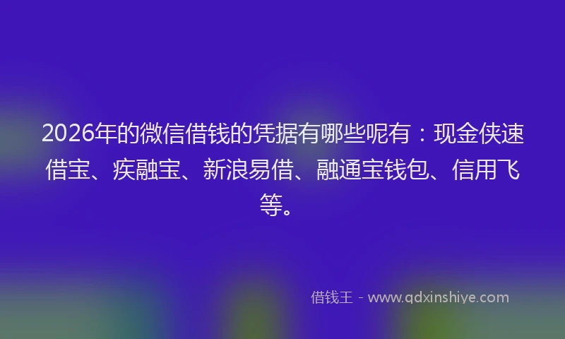 2026年的微信借钱的凭据有哪些呢有：现金侠速借宝、疾融宝、新浪易借、融通宝钱包、信用飞等。