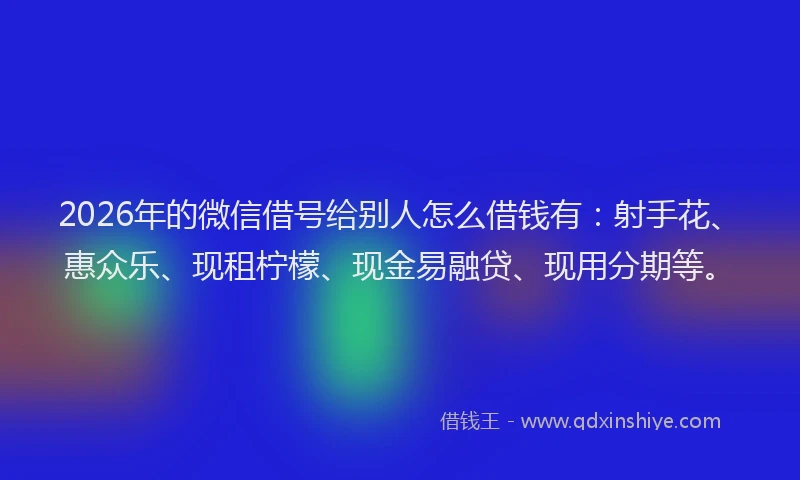 2026年的微信借号给别人怎么借钱有：射手花、惠众乐、现租柠檬、现金易融贷、现用分期等。