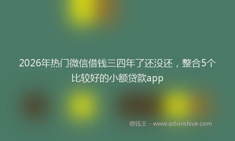 2026年热门微信借钱三四年了还没还，整合5个比较好的小额贷款app