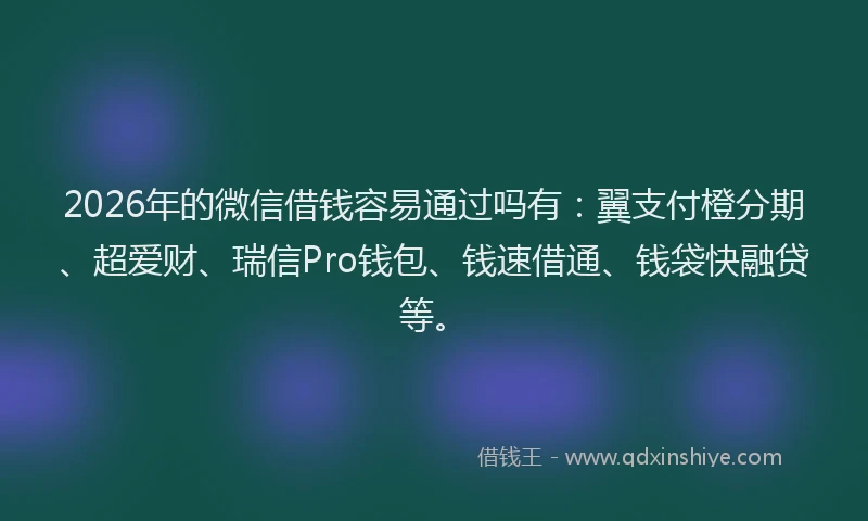 2026年的微信借钱容易通过吗有：翼支付橙分期、超爱财、瑞信Pro钱包、钱速借通、钱袋快融贷等。