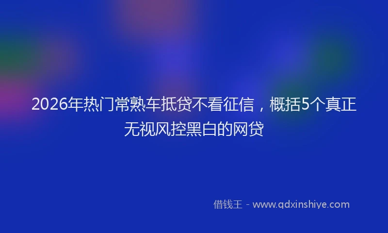 2026年热门常熟车抵贷不看征信，概括5个真正无视风控黑白的网贷