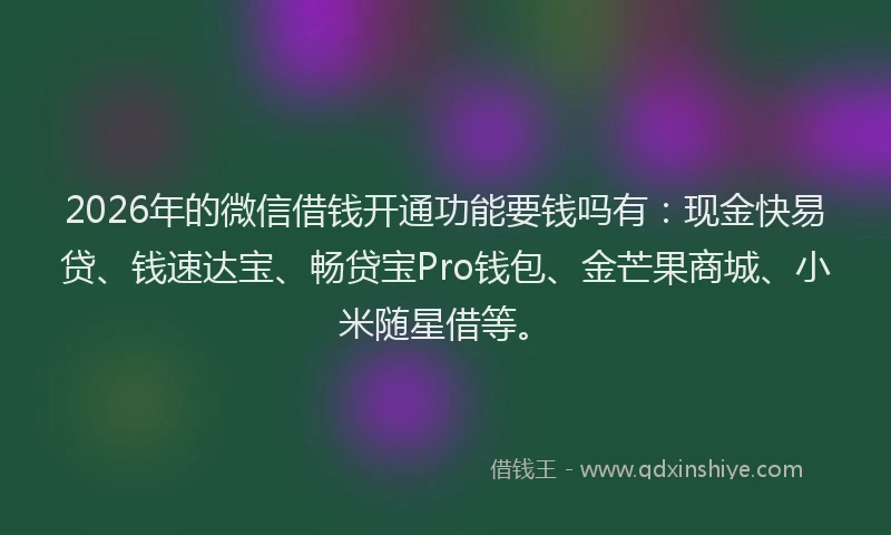 2026年的微信借钱开通功能要钱吗有:现金快易贷、钱速达宝、畅贷宝Pro钱包、金芒果商城、小米随星借等。