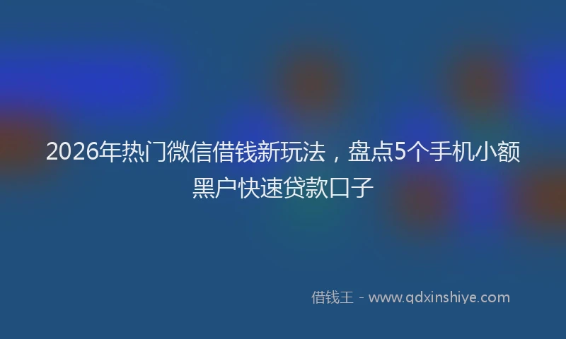2026年热门微信借钱新玩法,盘点5个手机小额黑户快速贷款口子