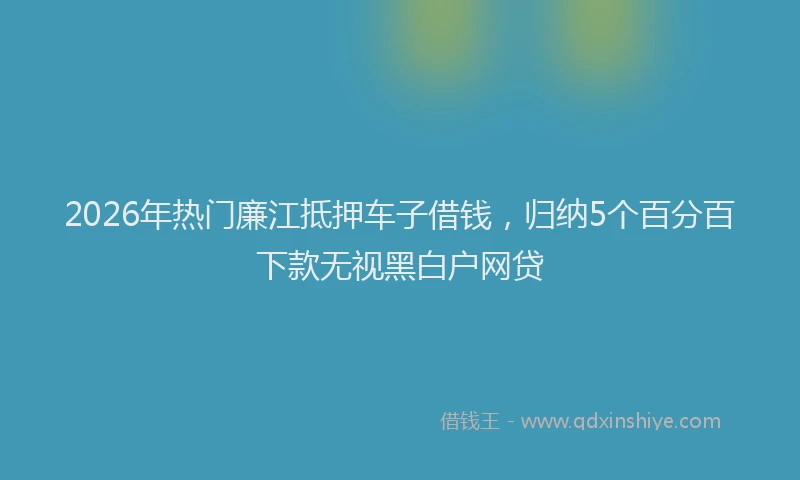 2026年热门廉江抵押车子借钱，归纳5个百分百下款无视黑白户网贷