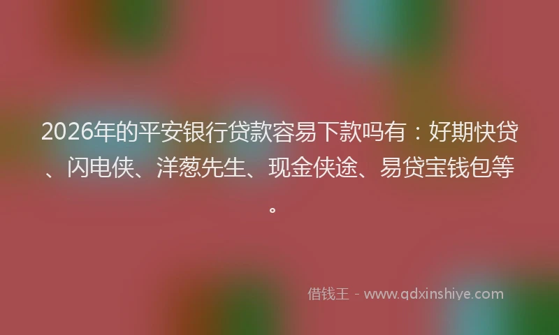 2026年的平安银行贷款容易下款吗有：好期快贷、闪电侠、洋葱先生、现金侠途、易贷宝钱包等。