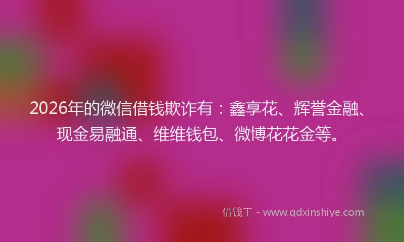 2026年的微信借钱欺诈有：鑫享花、辉誉金融、现金易融通、维维钱包、微博花花金等。