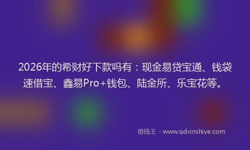2026年的希财好下款吗有：现金易贷宝通、钱袋速借宝、鑫易Pro+钱包、陆金所、乐宝花等。
