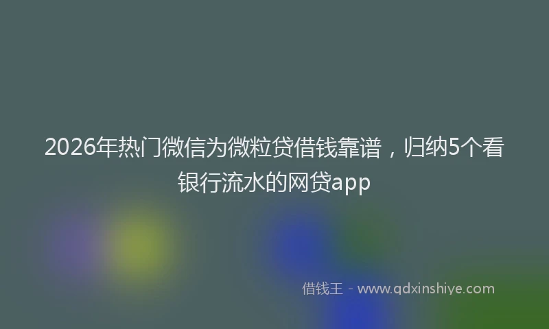 2026年热门微信为微粒贷借钱靠谱，归纳5个看银行流水的网贷app