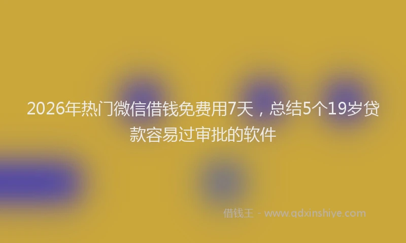 2026年热门微信借钱免费用7天，总结5个19岁贷款容易过审批的软件
