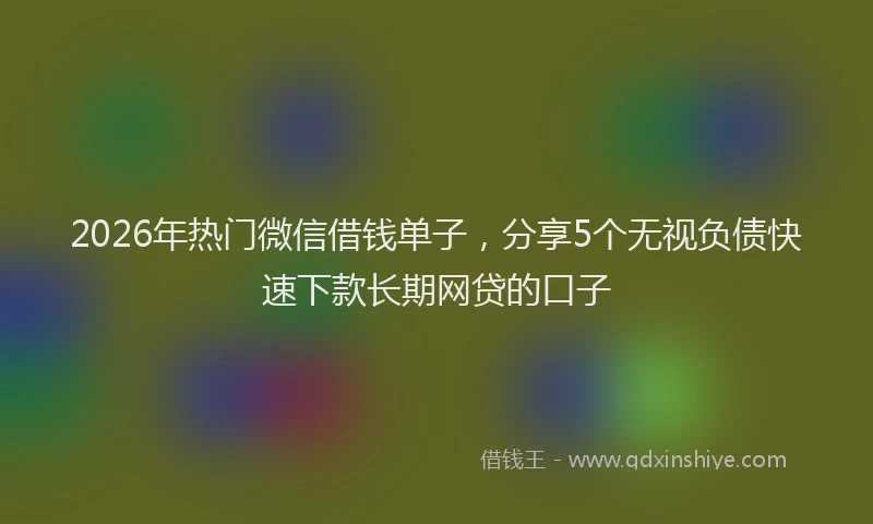 2026年热门微信借钱单子，分享5个无视负债快速下款长期网贷的口子