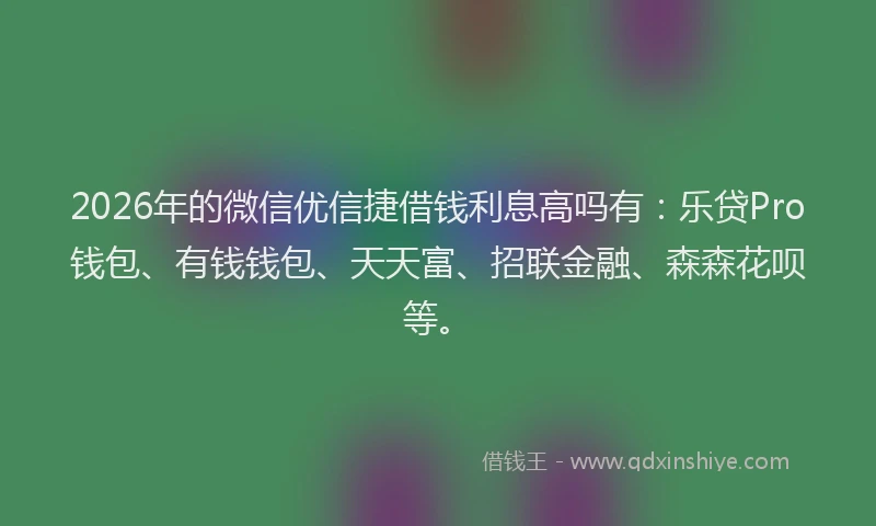 2026年的微信优信捷借钱利息高吗有：乐贷Pro钱包、有钱钱包、天天富、招联金融、森森花呗等。