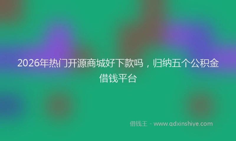 2026年热门开源商城好下款吗，归纳五个公积金借钱平台