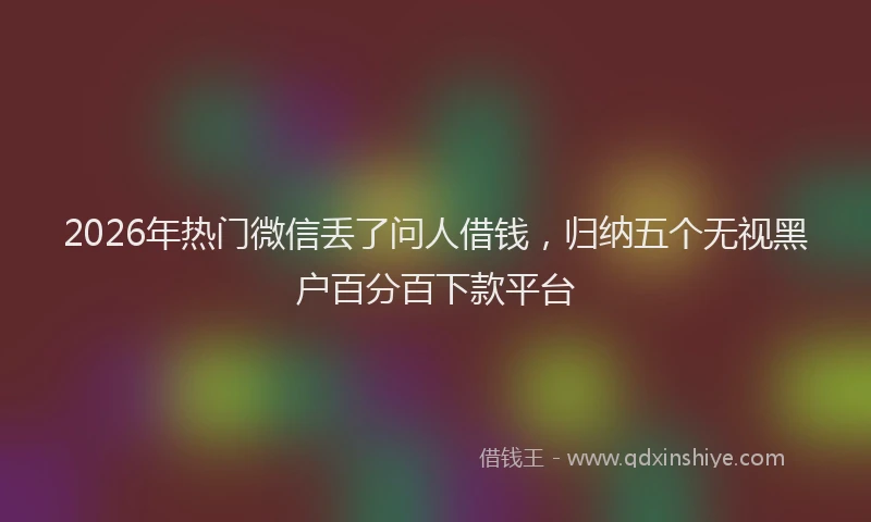 2026年热门微信丢了问人借钱，归纳五个无视黑户百分百下款平台