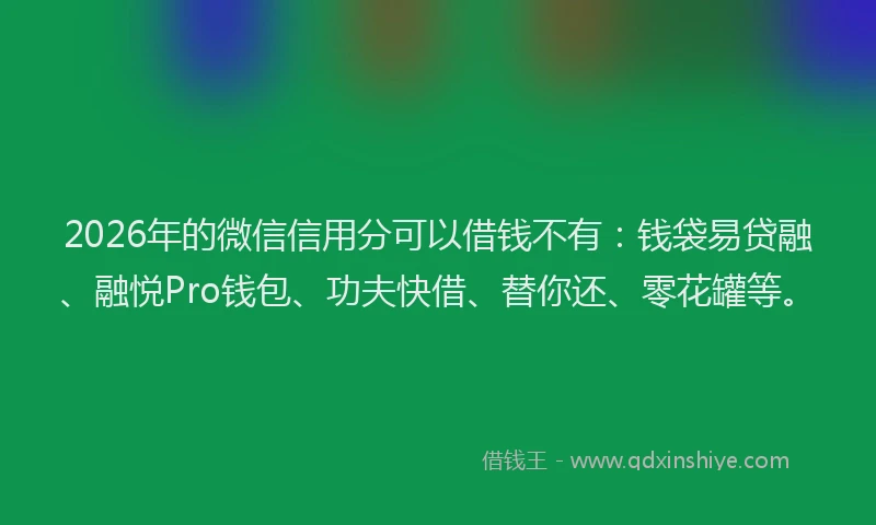 2026年的微信信用分可以借钱不有：钱袋易贷融、融悦Pro钱包、功夫快借、替你还、零花罐等。