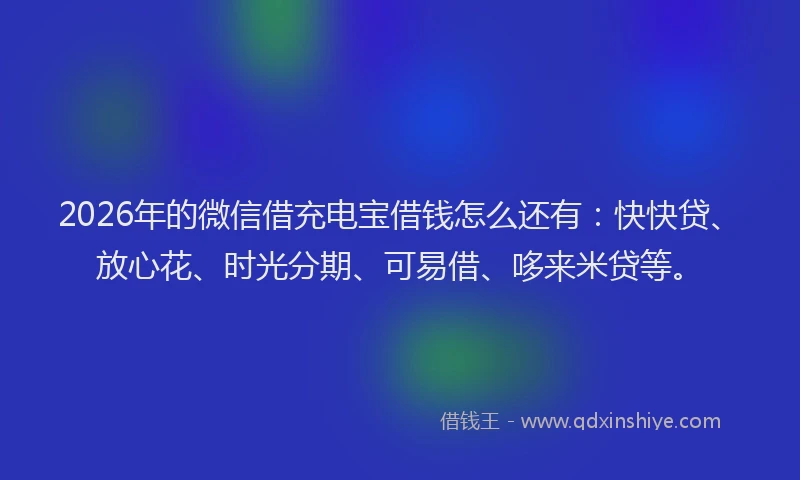 2026年的微信借充电宝借钱怎么还有：快快贷、放心花、时光分期、可易借、哆来米贷等。
