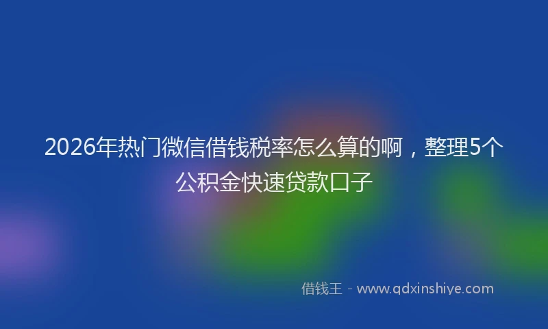 2026年热门微信借钱税率怎么算的啊,整理5个公积金快速贷款口子