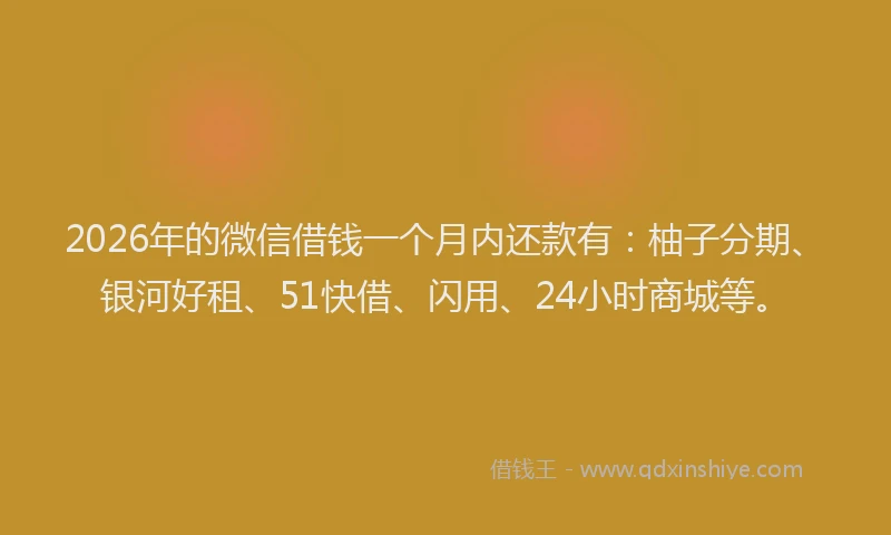 2026年的微信借钱一个月内还款有：柚子分期、银河好租、51快借、闪用、24小时商城等。