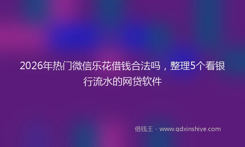 2026年热门微信乐花借钱合法吗，整理5个看银行流水的网贷软件