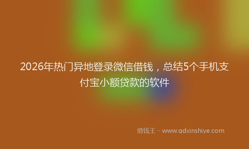 2026年热门异地登录微信借钱，总结5个手机支付宝小额贷款的软件