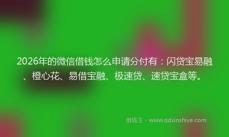 2026年的微信借钱怎么申请分付有：闪贷宝易融、橙心花、易借宝融、极速贷、速贷宝盒等。