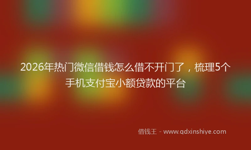 2026年热门微信借钱怎么借不开门了，梳理5个手机支付宝小额贷款的平台