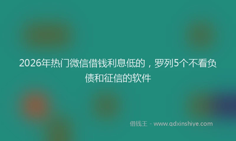 2026年热门微信借钱利息低的，罗列5个不看负债和征信的软件