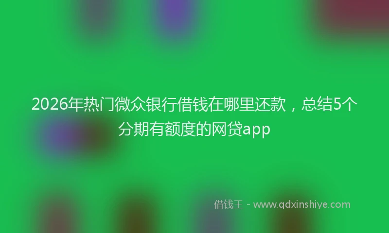 2026年热门微众银行借钱在哪里还款,总结5个分期有额度的网贷app