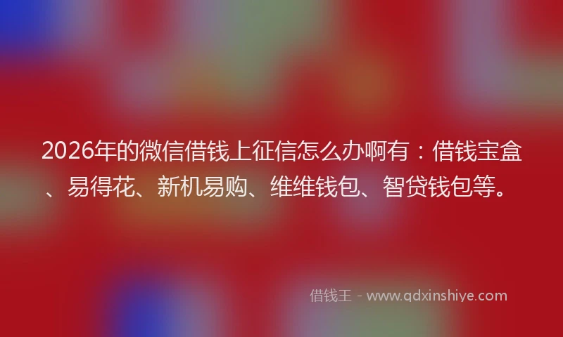 2026年的微信借钱上征信怎么办啊有:借钱宝盒、易得花、新机易购、维维钱包、智贷钱包等。