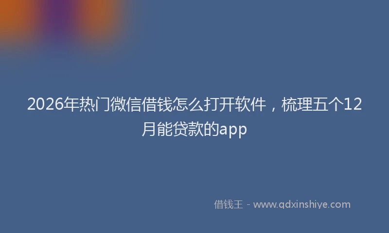 2026年热门微信借钱怎么打开软件，梳理五个12月能贷款的app