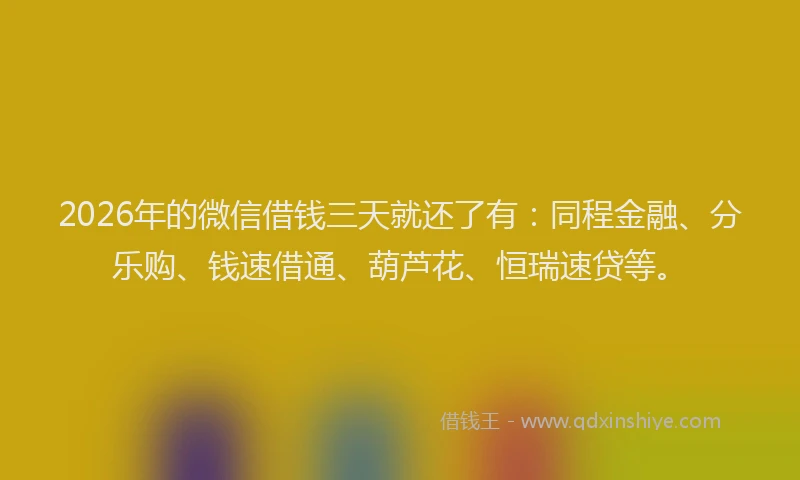 2026年的微信借钱三天就还了有：同程金融、分乐购、钱速借通、葫芦花、恒瑞速贷等。