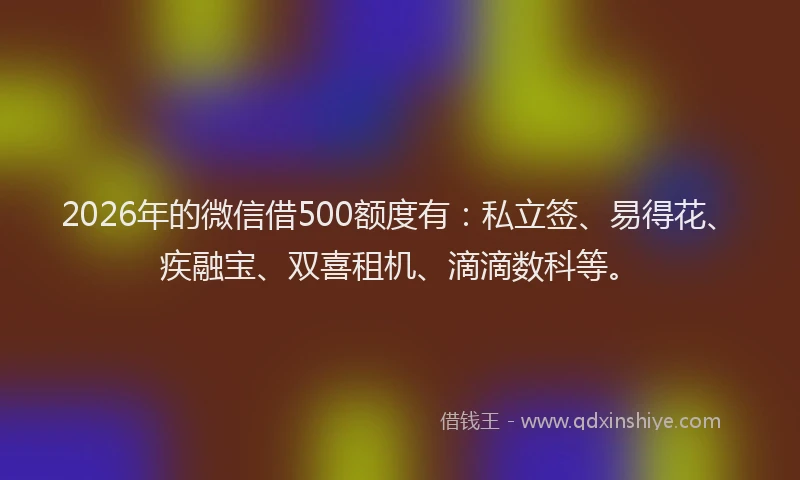 2026年的微信借500额度有:私立签、易得花、疾融宝、双喜租机、滴滴数科等。