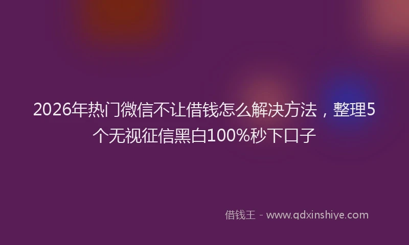 2026年热门微信不让借钱怎么解决方法，整理5个无视征信黑白100%秒下口子