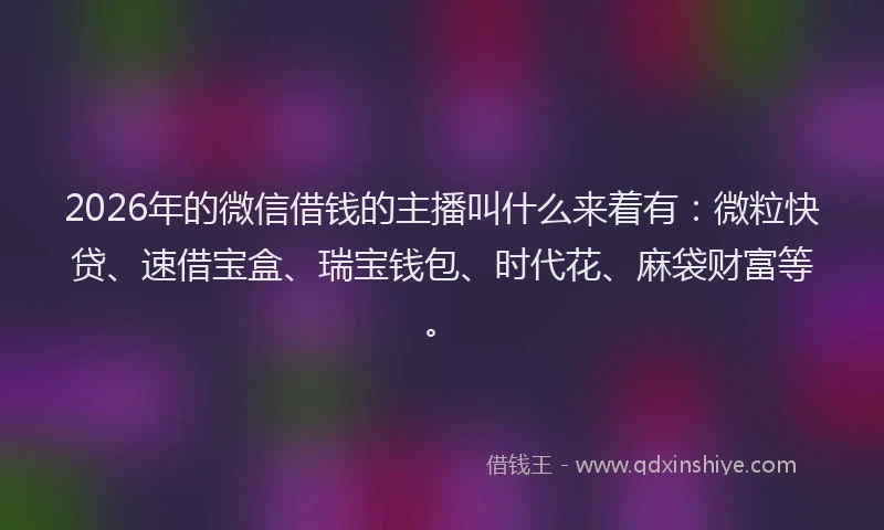 2026年的微信借钱的主播叫什么来着有：微粒快贷、速借宝盒、瑞宝钱包、时代花、麻袋财富等。