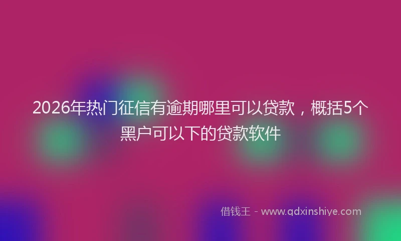 2026年热门征信有逾期哪里可以贷款，概括5个黑户可以下的贷款软件