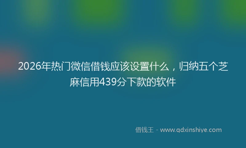 2026年热门微信借钱应该设置什么，归纳五个芝麻信用439分下款的软件