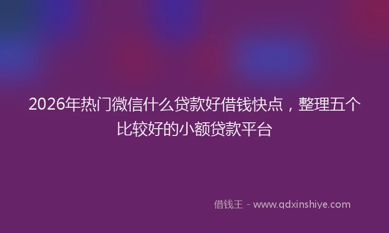 2026年热门微信什么贷款好借钱快点,整理五个比较好的小额贷款平台
