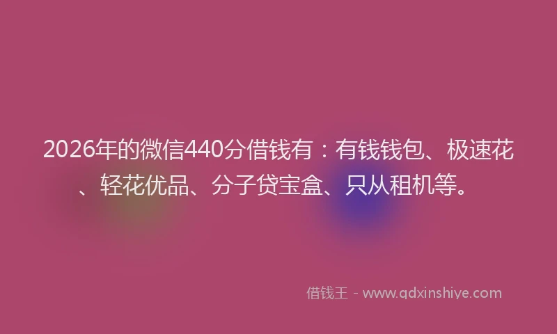 2026年的微信440分借钱有：有钱钱包、极速花、轻花优品、分子贷宝盒、只从租机等。