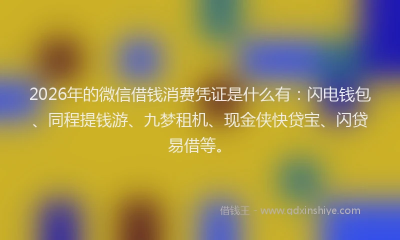 2026年的微信借钱消费凭证是什么有:闪电钱包、同程提钱游、九梦租机、现金侠快贷宝、闪贷易借等。