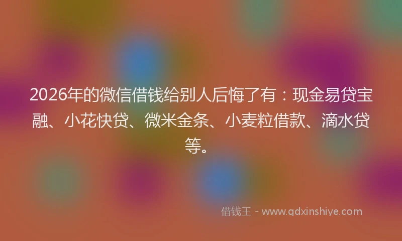 2026年的微信借钱给别人后悔了有：现金易贷宝融、小花快贷、微米金条、小麦粒借款、滴水贷等。