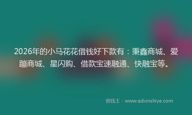 2026年的小马花花借钱好下款有：秉鑫商城、爱蹦商城、星闪购、借款宝速融通、快融宝等。