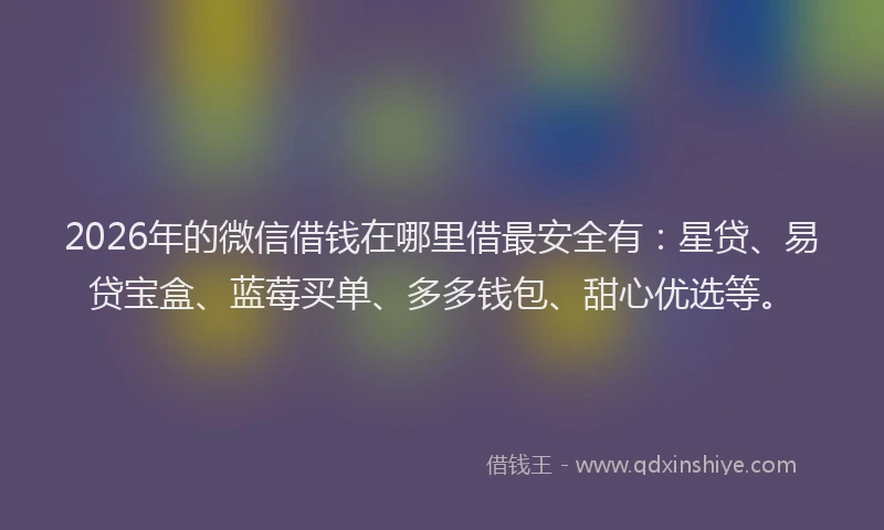 2026年的微信借钱在哪里借最安全有：星贷、易贷宝盒、蓝莓买单、多多钱包、甜心优选等。
