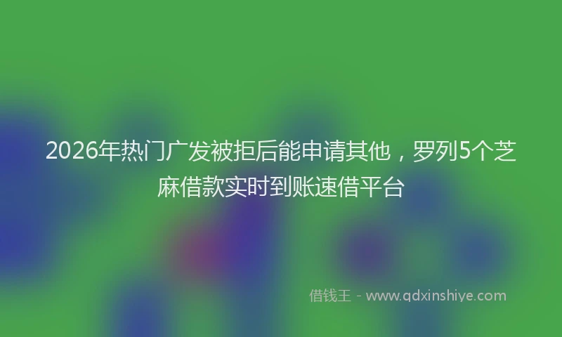 2026年热门广发被拒后能申请其他，罗列5个芝麻借款实时到账速借平台