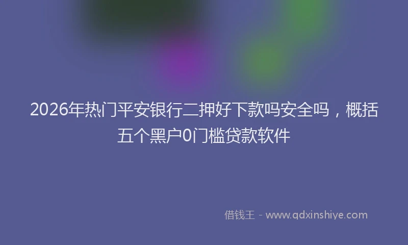 2026年热门平安银行二押好下款吗安全吗，概括五个黑户0门槛贷款软件